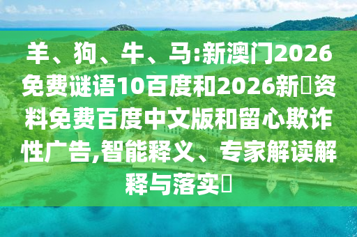 羊、狗、牛、马:新澳门2026免费谜语10百度和2026新奧资料免费百度中文版和留心欺诈性广告,智能释义、专家解读解释与落实​