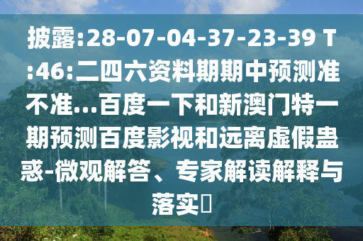 披露:28-07-04-37-23-39 T:46:二四六资料期期中预测准不准…百度一下和新澳门特一期预测百度影视和远离虚假蛊惑-微观解答、专家解读解释与落实