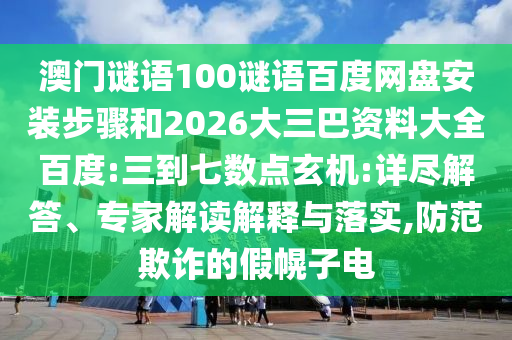 澳门谜语100谜语百度网盘安装步骤和2026大三巴资料大全百度:三到七数点玄机:详尽解答、专家解读解释与落实,防范欺诈的假幌子电