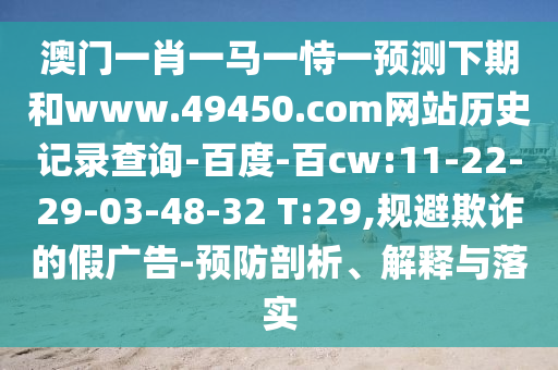 澳门一肖一马一恃一预测下期和www.49450.com网站历史记录查询-百度-百cw:11-22-29-03-48-32 T:29,规避欺诈的假广告-预防剖析、解释与落实