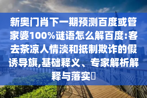 新奥门肖下一期预测百度或管家婆100%谜语怎么解百度:客去茶凉人情淡和抵制欺诈的假诱导旗,基础释义、专家解析解释与落实