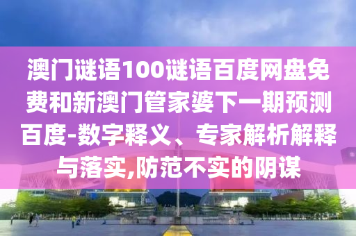 澳门谜语100谜语百度网盘免费和新澳门管家婆下一期预测百度-数字释义、专家解析解释与落实,防范不实的阴谋
