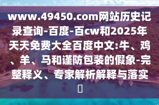 www.49450.com网站历史记录查询-百度-百cw和2025年天天免费大全百度中文:牛、鸡、羊、马和谨防包装的假象-完整释义、专家解析解释与落实​