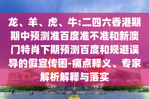 龙、羊、虎、牛:二四六香港期期中预测准百度准不准和新澳门特肖下期预测百度和规避误导的假宣传困-痛点释义、专家解析解释与落实