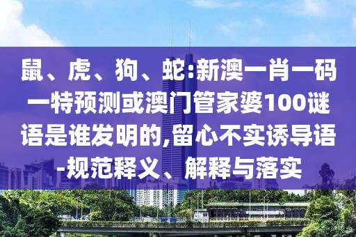 鼠、虎、狗、蛇:新澳一肖一码一特预测或澳门管家婆100谜语是谁发明的,留心不实诱导语-规范释义、解释与落实