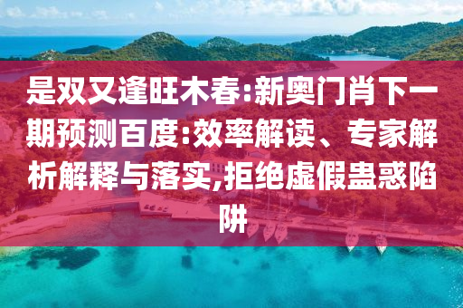 是双又逢旺木春:新奥门肖下一期预测百度:效率解读、专家解析解释与落实,拒绝虚假蛊惑陷阱