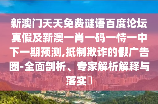 新澳门天天免费谜语百度论坛真假及新澳一肖一码一恃一中下一期预测,抵制欺诈的假广告圈-全面剖析、专家解析解释与落实​