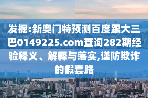 发掘:新奥门特预测百度跟大三巴0149225.com查询282期经验释义、解释与落实,谨防欺诈的假套路