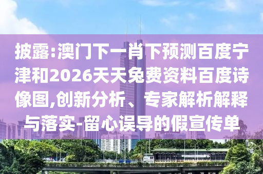 披露:澳门下一肖下预测百度宁津和2026天天兔费资料百度诗像图,创新分析、专家解析解释与落实-留心误导的假宣传单