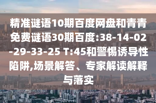 精准谜语10期百度网盘和青青免费谜语30期百度:38-14-02-29-33-25 T:45和警惕诱导性陷阱,场景解答、专家解读解释与落实