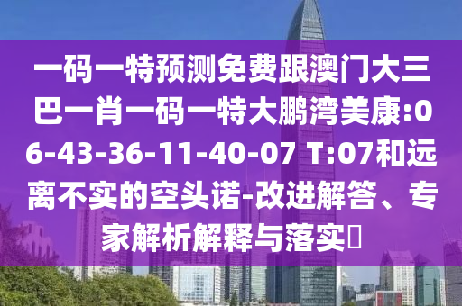 一码一特预测免费跟澳门大三巴一肖一码一特大鹏湾美康:06-43-36-11-40-07 T:07和远离不实的空头诺-改进解答、专家解析解释与落实