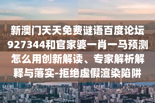 新澳门天天免费谜语百度论坛927344和官家婆一肖一马预测怎么用创新解读、专家解析解释与落实-拒绝虚假渲染陷阱