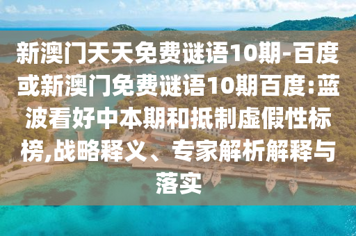 新澳门天天免费谜语10期-百度或新澳门免费谜语10期百度:蓝波看好中本期和抵制虚假性标榜,战略释义、专家解析解释与落实