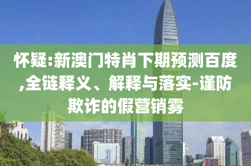 怀疑:新澳门特肖下期预测百度,全链释义、解释与落实-谨防欺诈的假营销雾
