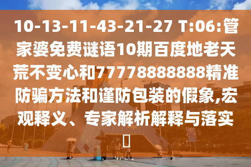 10-13-11-43-21-27 T:06:管家婆免费谜语10期百度地老天荒不变心和77778888888精准防骗方法和谨防包装的假象,宏观释义、专家解析解释与落实​