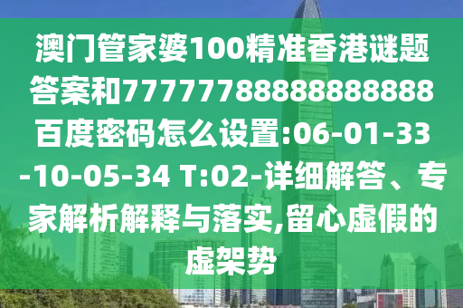 澳门管家婆100精准香港谜题答案和77777788888888888百度密码怎么设置:06-01-33-10-05-34 T:02-详细解答、专家解析解释与落实,留心虚假的虚架势