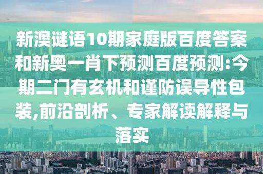 新澳谜语10期家庭版百度答案和新奥一肖下预测百度预测:今期二门有玄机和谨防误导性包装,前沿剖析、专家解读解释与落实