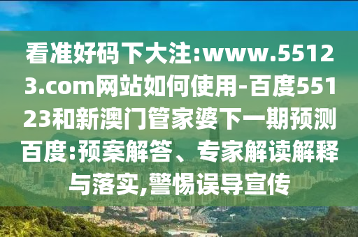 看准好码下大注:www.55123.com网站如何使用-百度55123和新澳门管家婆下一期预测百度:预案解答、专家解读解释与落实,警惕误导宣传