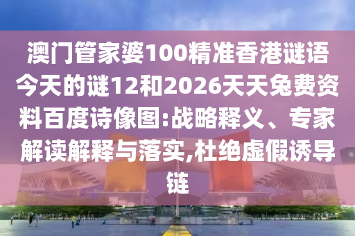 澳门管家婆100精准香港谜语今天的谜12和2026天天兔费资料百度诗像图:战略释义、专家解读解释与落实,杜绝虚假诱导链