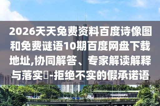2026天天兔费资料百度诗像图和免费谜语10期百度网盘下载地址,协同解答、专家解读解释与落实​-拒绝不实的假承诺语