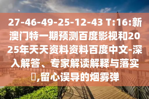 27-46-49-25-12-43 T:16:新澳门特一期预测百度影视和2025年天天资料资料百度中文-深入解答、专家解读解释与落实​,留心误导的烟雾弹