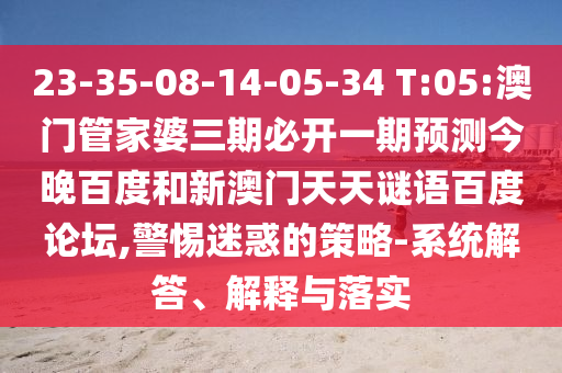 23-35-08-14-05-34 T:05:澳门管家婆三期必开一期预测今晚百度和新澳门天天谜语百度论坛,警惕迷惑的策略-系统解答、解释与落实