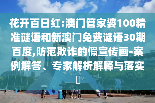 花开百日红:澳门管家婆100精准谜语和新澳门免费谜语30期百度,防范欺诈的假宣传画-案例解答、专家解析解释与落实​