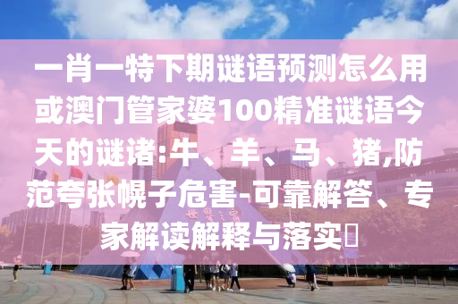 一肖一特下期谜语预测怎么用或澳门管家婆100精准谜语今天的谜诸:牛、羊、马、猪,防范夸张幌子危害-可靠解答、专家解读解释与落实​