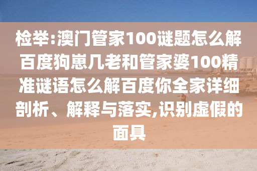 检举:澳门管家100谜题怎么解百度狗崽几老和管家婆100精准谜语怎么解百度你全家详细剖析、解释与落实,识别虚假的面具