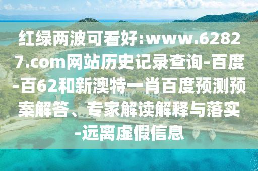 红绿两波可看好:www.62827.com网站历史记录查询-百度-百62和新澳特一肖百度预测预案解答、专家解读解释与落实-远离虚假信息