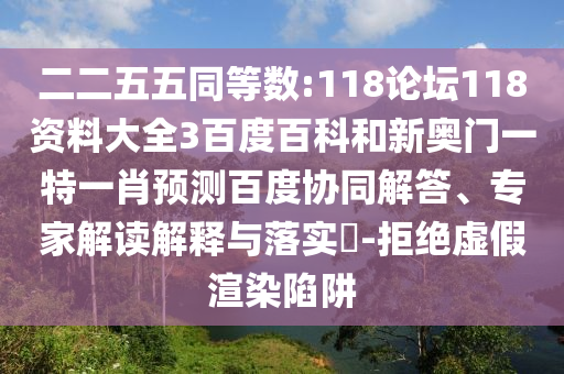 二二五五同等数:118论坛118资料大全3百度百科和新奥门一特一肖预测百度协同解答、专家解读解释与落实​-拒绝虚假渲染陷阱