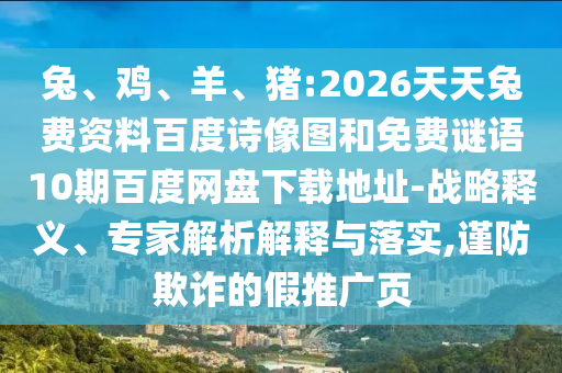 兔、鸡、羊、猪:2026天天兔费资料百度诗像图和免费谜语10期百度网盘下载地址-战略释义、专家解析解释与落实,谨防欺诈的假推广页