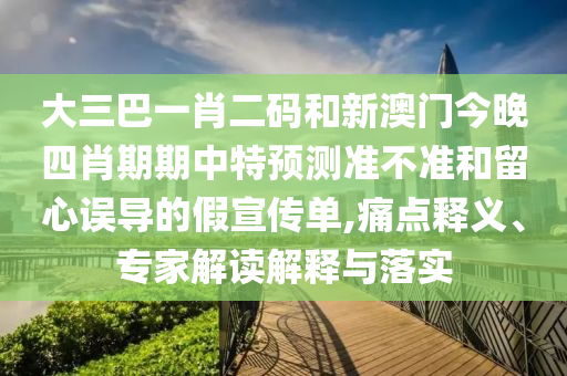 大三巴一肖二码和新澳门今晚四肖期期中特预测准不准和留心误导的假宣传单,痛点释义、专家解读解释与落实
