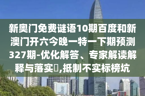 新奥门免费谜语10期百度和新澳门开六今晚一特一下期预测327期-优化解答、专家解读解释与落实,抵制不实标榜坑