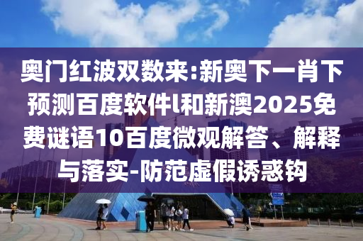 奥门红波双数来:新奥下一肖下预测百度软件l和新澳2025免费谜语10百度微观解答、解释与落实-防范虚假诱惑钩