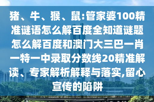 猪、牛、猴、鼠:管家婆100精准谜语怎么解百度全知道谜题怎么解百度和澳门大三巴一肖一特一中录取分数线20精准解读、专家解析解释与落实,留心宣传的陷阱