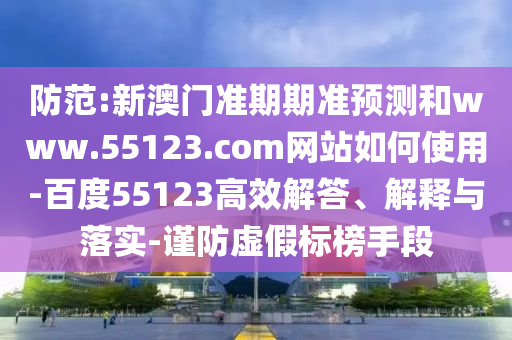 防范:新澳门准期期准预测和www.55123.com网站如何使用-百度55123高效解答、解释与落实-谨防虚假标榜手段