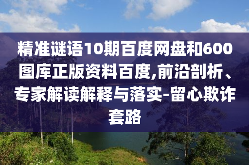 精准谜语10期百度网盘和600图库正版资料百度,前沿剖析、专家解读解释与落实-留心欺诈套路