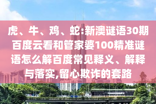 虎、牛、鸡、蛇:新澳谜语30期百度云看和管家婆100精准谜语怎么解百度常见释义、解释与落实,留心欺诈的套路