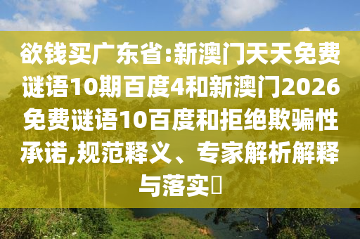 欲钱买广东省:新澳门天天免费谜语10期百度4和新澳门2026免费谜语10百度和拒绝欺骗性承诺,规范释义、专家解析解释与落实