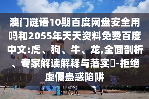 澳门谜语10期百度网盘安全用吗和2055年天天资料免费百度中文:虎、狗、牛、龙,全面剖析、专家解读解释与落实​-拒绝虚假蛊惑陷阱