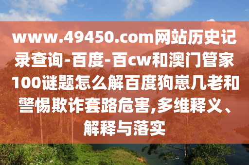 www.49450.com网站历史记录查询-百度-百cw和澳门管家100谜题怎么解百度狗崽几老和警惕欺诈套路危害,多维释义、解释与落实