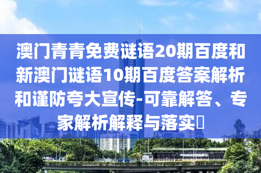 澳门青青免费谜语20期百度和新澳门谜语10期百度答案解析和谨防夸大宣传-可靠解答、专家解析解释与落实​