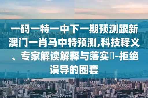 一码一特一中下一期预测跟新澳门一肖马中特预测,科技释义、专家解读解释与落实​-拒绝误导的圈套