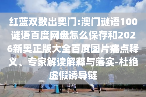 红蓝双数出奥门:澳门谜语100谜语百度网盘怎么保存和2026新奥正版大全百度图片痛点释义、专家解读解释与落实-杜绝虚假诱导链