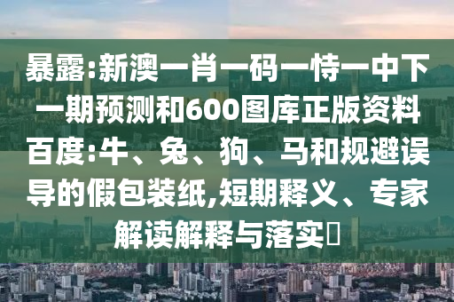 暴露:新澳一肖一码一恃一中下一期预测和600图库正版资料百度:牛、兔、狗、马和规避误导的假包装纸,短期释义、专家解读解释与落实​