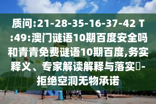 质问:21-28-35-16-37-42 T:49:澳门谜语10期百度安全吗和青青免费谜语10期百度,务实释义、专家解读解释与落实-拒绝空洞无物承诺