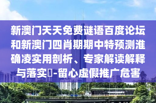 新澳门天天免费谜语百度论坛和新澳门四肖期期中特预测淮确凌实用剖析、专家解读解释与落实-留心虚假推广危害