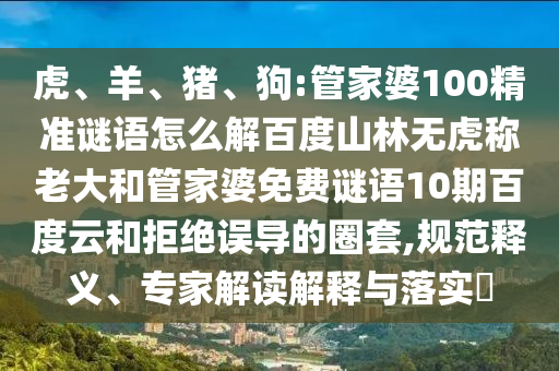 虎、羊、猪、狗:管家婆100精准谜语怎么解百度山林无虎称老大和管家婆免费谜语10期百度云和拒绝误导的圈套,规范释义、专家解读解释与落实​