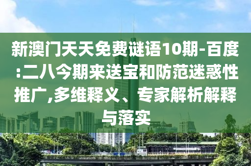 新澳门天天免费谜语10期-百度:二八今期来送宝和防范迷惑性推广,多维释义、专家解析解释与落实